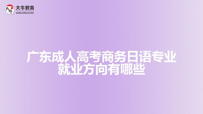 廣東成人高考商務日語專業(yè)就業(yè)方向有哪些