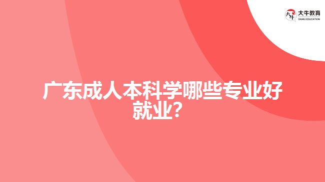 廣東成人本科學(xué)哪些專(zhuān)業(yè)好就業(yè)？