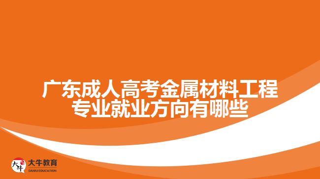 廣東成人高考金屬材料工程專業(yè)就業(yè)方向有哪些