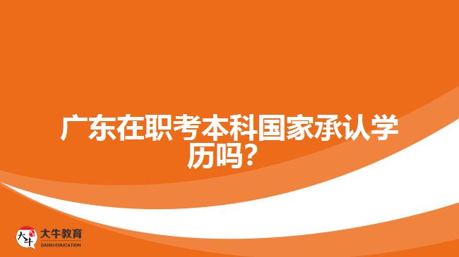 廣東在職考本科國家承認(rèn)學(xué)歷嗎？