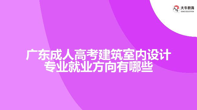 廣東成人高考建筑室內(nèi)設(shè)計(jì)專業(yè)就業(yè)方向有哪些