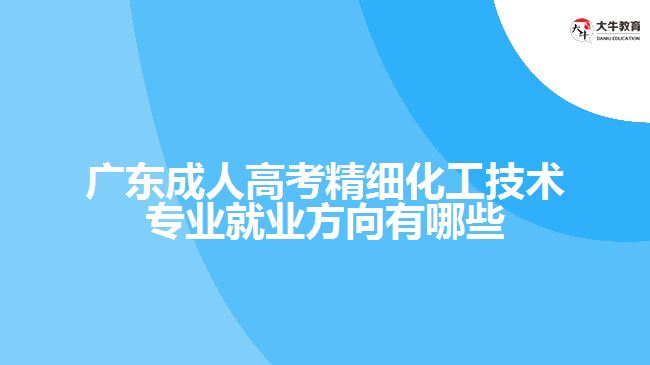 廣東成人高考精細(xì)化工技術(shù)專業(yè)就業(yè)方向有哪些