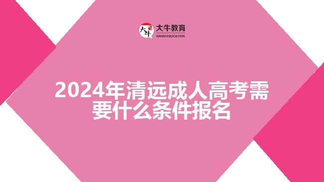 2024清遠(yuǎn)成人高考需要什么條件報(bào)名