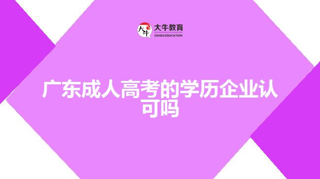 廣東成人高考的學(xué)歷企業(yè)認可嗎