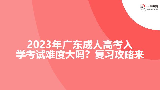 2023年廣成人高考入學考試難度大嗎？復習攻略來了！