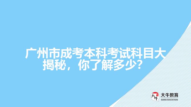 廣州市成考本科考試科目大揭秘，你了解多少？