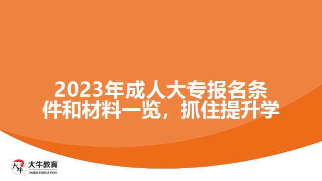 2023年成人大專報名條件和材料一覽，抓住提升學(xué)歷的機會！