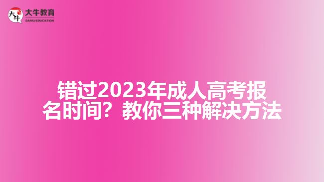 錯過2023年成人高考報名時間？教你三種解決方法！