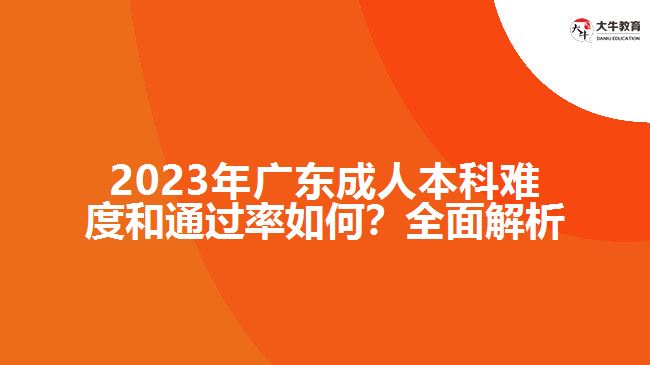 2023年廣東成人本科難度和通過率如何？全面解析！