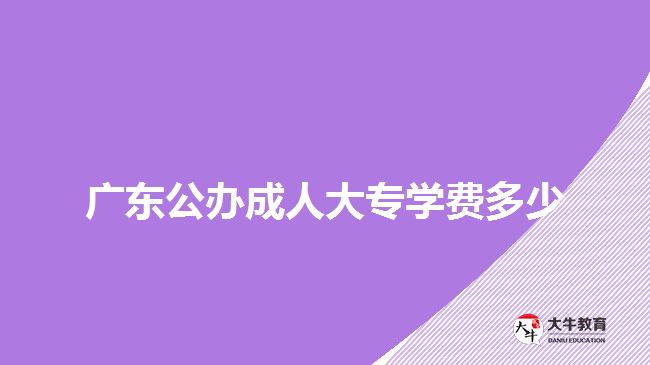 廣東公辦成人大專學(xué)費(fèi)多少