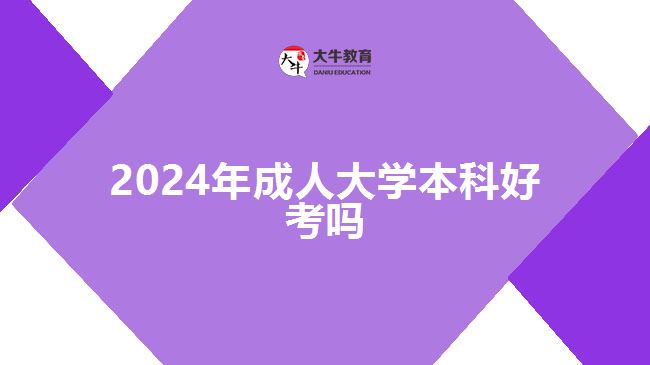 2024年成人大學(xué)本科好考嗎