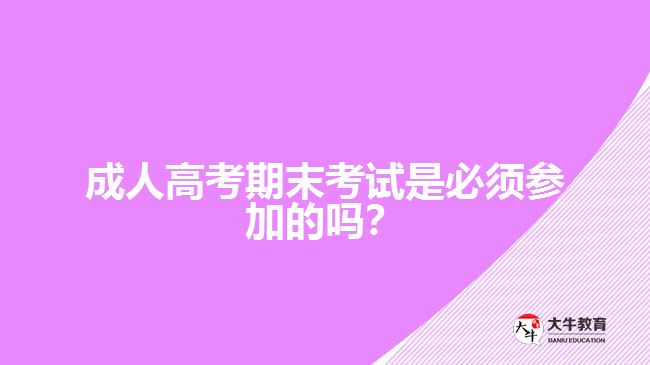 成人高考期末考試是必須參加的嗎？