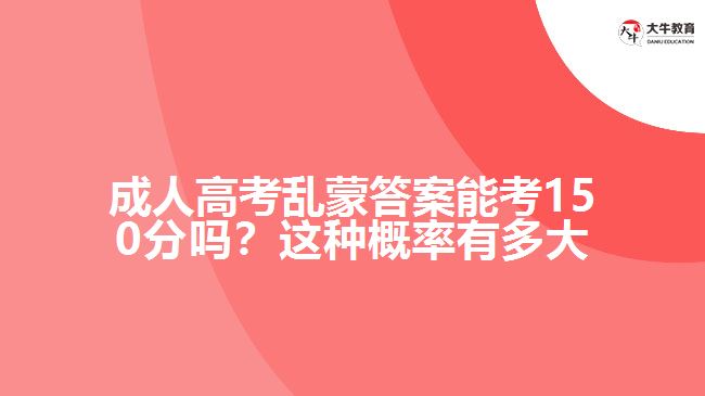 成人高考亂蒙答案能考150分嗎？這種概率有多大呢？