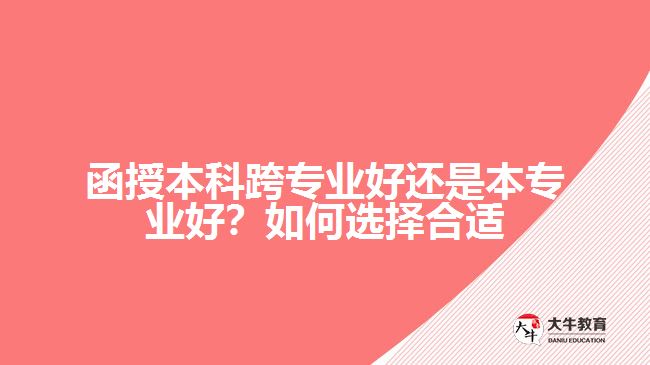 函授本科跨專業(yè)好還是本專業(yè)好？如何選擇合適的專業(yè)？