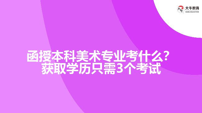 函授本科美術(shù)專業(yè)考什么？獲取學(xué)歷只需3個(gè)考試