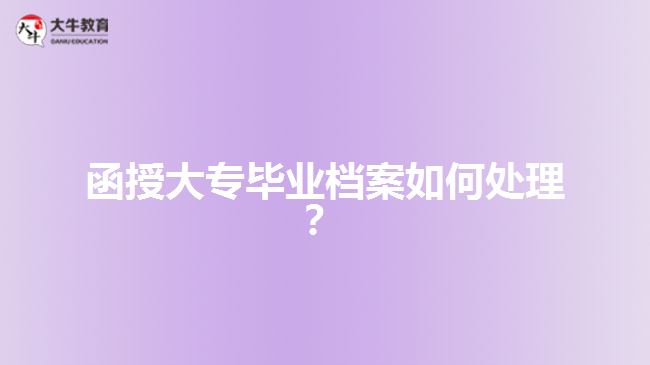 函授大專畢業(yè)檔案如何處理？