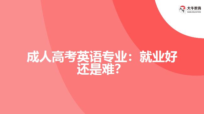 成人高考英語專業(yè)：就業(yè)好還是難？