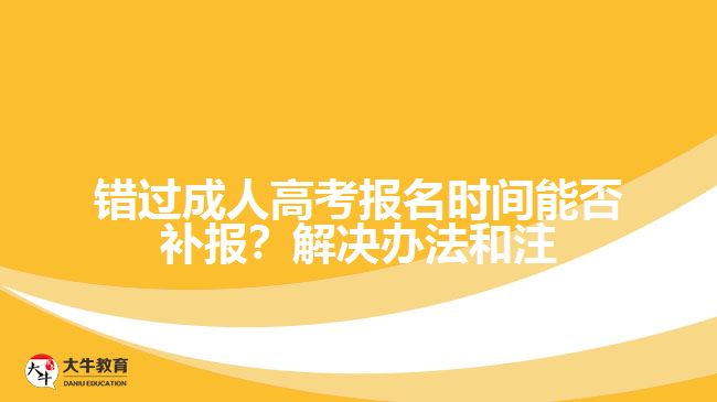 錯過成人高考報名時間能否補(bǔ)報？解決辦法和注意事項