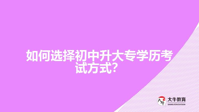 如何選擇初中升大專學歷考試方式？