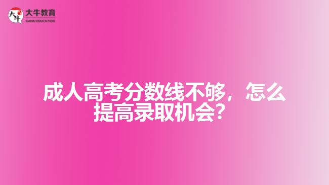 成人高考分?jǐn)?shù)線不夠，怎么提高錄取機(jī)會(huì)？