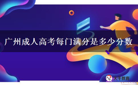 廣州成人高考每門(mén)滿分是多少分?jǐn)?shù)