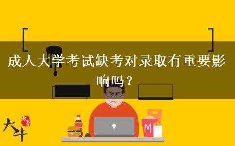 成人大學(xué)考試缺考對(duì)錄取有重要影響嗎？