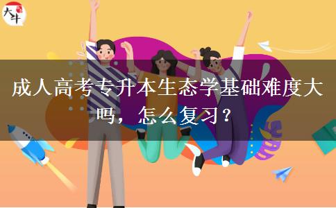 成人高考專升本生態(tài)學基礎難度大嗎，怎么復習？