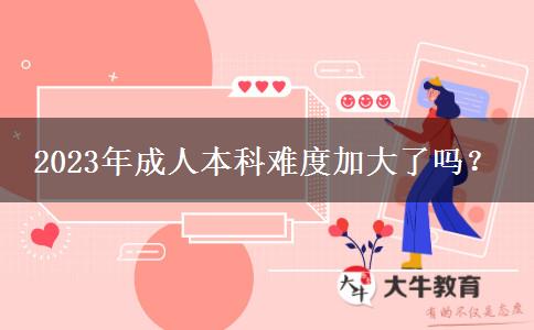 2023年成人本科難度加大了嗎？