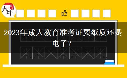 2023年成人教育準(zhǔn)考證要紙質(zhì)還是電子？