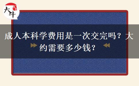 成人本科學(xué)費用是一次交完嗎？大約需要多少錢？