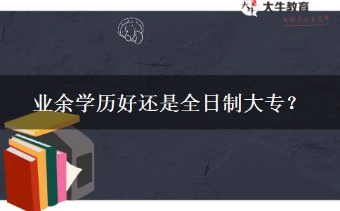 業(yè)余學(xué)歷好還是全日制大專？