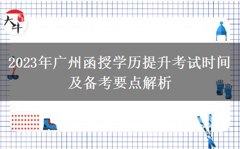 2023年廣州函授學(xué)歷提升考試時間及備考要點解析