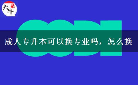 成人專升本可以換專業(yè)嗎，怎么換