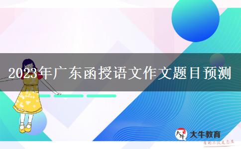 2023年廣東函授語文作文題目預(yù)測(cè)