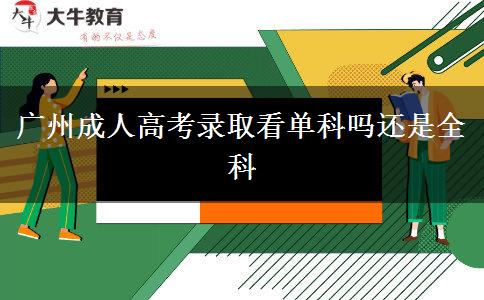 廣州成人高考錄取看單科嗎還是全科