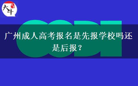 廣州成人高考報名是先報學(xué)校嗎還是后報？