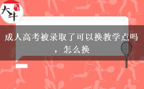 成人高考被錄取了可以換教學(xué)點嗎，怎么換