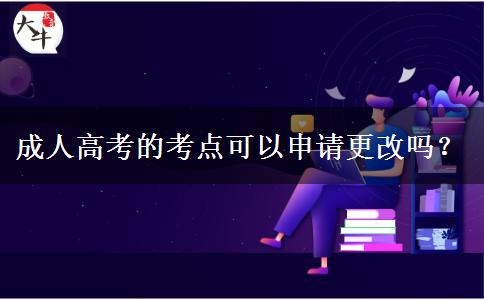 成人高考的考點(diǎn)可以申請更改嗎？