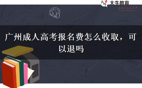 廣州成人高考報名費怎么收取，可以退嗎