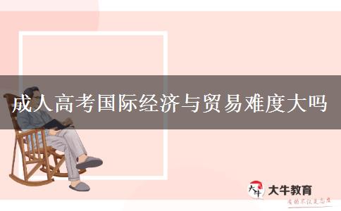 成人高考國際經(jīng)濟(jì)與貿(mào)易難度大嗎