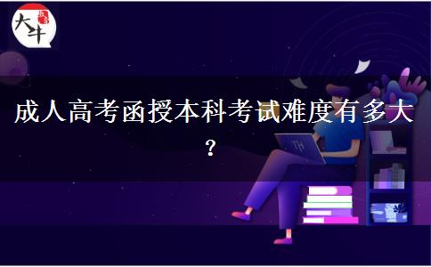 成人高考函授本科考試難度有多大？