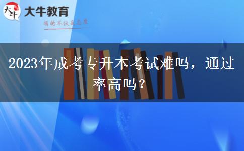 2023年成考專(zhuān)升本考試難嗎，通過(guò)率高嗎？