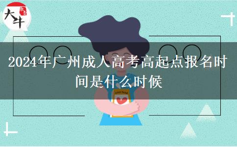 2024年廣州成人高考高起點(diǎn)報(bào)名時間是什么時候