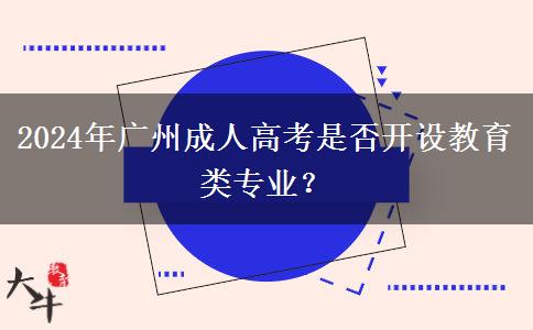 2024年廣州成人高考是否開設(shè)教育類專業(yè)？