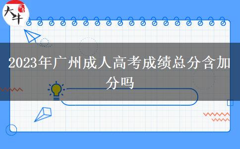 2023年廣州成人高考成績總分含加分嗎