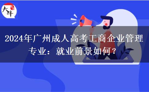 2024年廣州成人高考工商企業(yè)管理專業(yè)：就業(yè)前景如何？