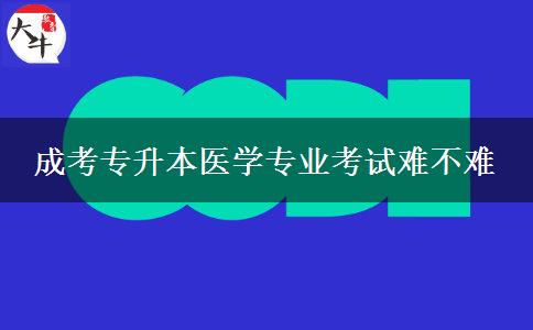 成考專升本醫(yī)學(xué)專業(yè)考試難不難