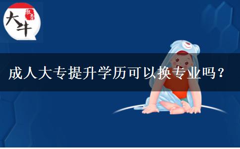 成人大專提升學歷可以換專業(yè)嗎？