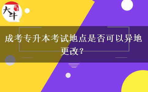 成考專升本考試地點是否可以異地更改？