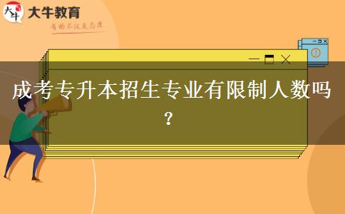 成考專升本招生專業(yè)有限制人數(shù)嗎？